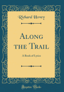 Along the Trail: A Book of Lyrics (Classic Reprint)