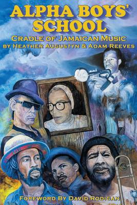 Alpha Boys School: Cradle of Jamaican Music - Reeves, Adam, and Augustyn, Heather, and Rodigan, David (Foreword by)