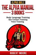 Alpha Male: The Alpha Manual - 3 Books: Body Language Training, Eye Contact Training & Voice Training