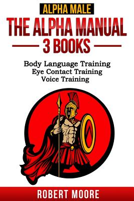 Alpha Male: The Alpha Manual - 3 Books: Body Language Training, Eye Contact Training & Voice Training - Moore, Robert, Prof.