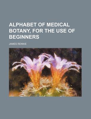 Alphabet of Medical Botany, for the Use of Beginners - Rennie, James