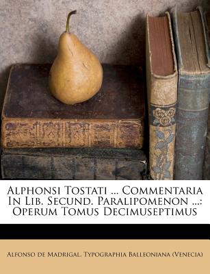 Alphonsi Tostati ... Commentaria in Lib. Secund. Paralipomenon ...: Operum Tomus Decimuseptimus - Madrigal, Alfonso De, and Typographia Balleoniana (Venecia) (Creator)
