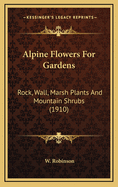 Alpine Flowers for Gardens: Rock, Wall, Marsh Plants and Mountain Shrubs (1910)