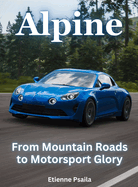 Alpine - From Mountain Roads To Motorsport Glory: From Mountain Roads To Motorsport Glory