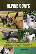 Alpine Goats: A thorough manual on housing, nutrition, breeding, common health issues and treatment, health care, husbandry and much more.