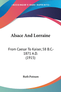 Alsace And Lorraine: From Caesar To Kaiser, 58 B.C.-1871 A.D. (1915)