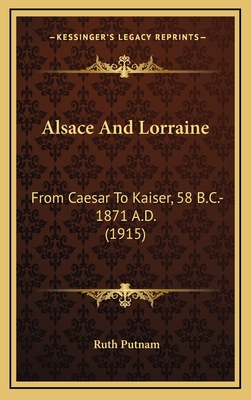 Alsace and Lorraine: From Caesar to Kaiser, 58 B.C.-1871 A.D. (1915) - Putnam, Ruth