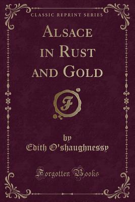 Alsace in Rust and Gold (Classic Reprint) - O'Shaughnessy, Edith