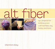 Alt Fiber: 25+ Projects for Knitting Green with Bamboo, Soy, Hemp, and More - Okey, Shannon, and Gulish, Sasha (Photographer)