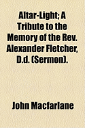 Altar-Light: A Tribute to the Memory of the REV. Alexander Fletcher, D.D. (Sermon)