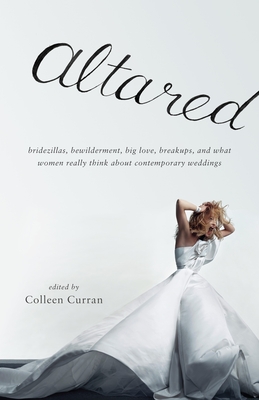 Altared: Bridezillas, Bewilderment, Big Love, Breakups, and What Women Really Think about Contemporary Weddings - Curran, Colleen (Editor)