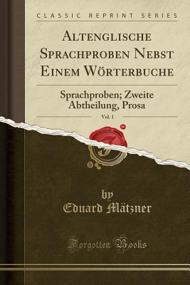 Altenglische Sprachproben Nebst Einem Wrterbuche, Vol. 1: Sprachproben; Zweite Abtheilung, Prosa (Classic Reprint) - Matzner, Eduard