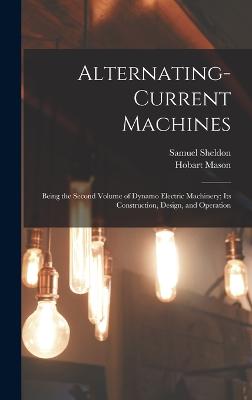 Alternating-Current Machines: Being the Second Volume of Dynamo Electric Machinery; Its Construction, Design, and Operation - Sheldon, Samuel, and Mason, Hobart