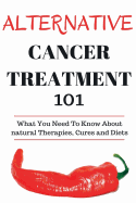 Alternative Cancer Treatment 101: Alternative Treatments for Beginners - Cancer Alternative 101 - Basic Overview of Natural Therapies, Cures and Diets