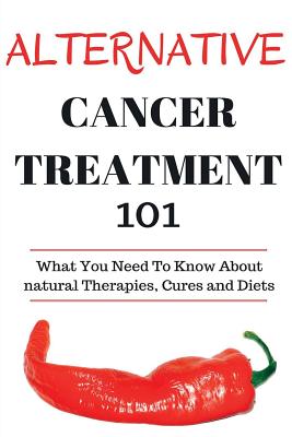 Alternative Cancer Treatment 101: Alternative Treatments for Beginners - Cancer Alternative 101 - Basic Overview of Natural Therapies, Cures and Diets - Donovan, Craig