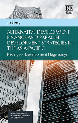 Alternative Development Finance and Parallel Development Strategies in the Asia-Pacific: Racing for Development Hegemony? - Sheng, Jin