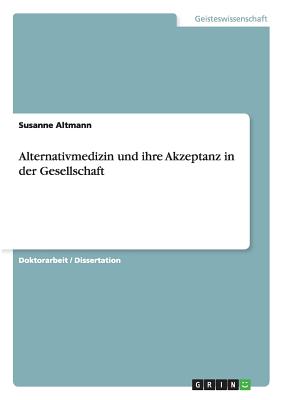 Alternativmedizin Und Ihre Akzeptanz in Der Gesellschaft - Altmann, Susanne