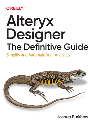 Alteryx Designer: The Definitive Guide: Simplify and Automate Your Analytics - Burkhow, Joshua