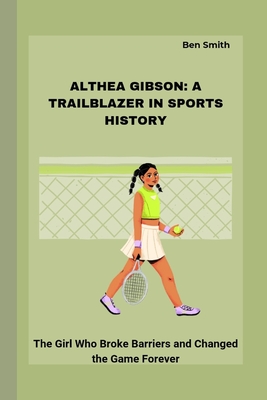 Althea Gibson: A TRAILBLAZER IN SPORTS HISTORY: The Girl Who Broke Barriers and Changed the Game Forever - Smith, Ben