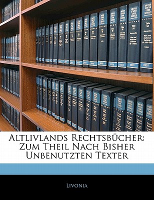 Altlivlands Rechtsbucher: Zum Theil Nach Bisher Unbenutzten Texter - Livonia