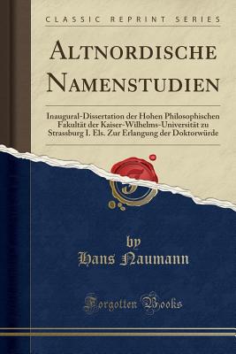 Altnordische Namenstudien: Inaugural-Dissertation Der Hohen Philosophischen Fakultt Der Kaiser-Wilhelms-Universitt Zu Strassburg I. Els. Zur Erlangung Der Doktorwrde (Classic Reprint) - Naumann, Hans