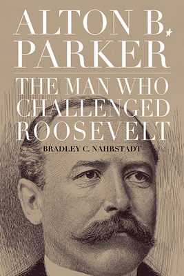 Alton B. Parker: The Man Who Challenged Roosevelt - Nahrstadt, Bradley C