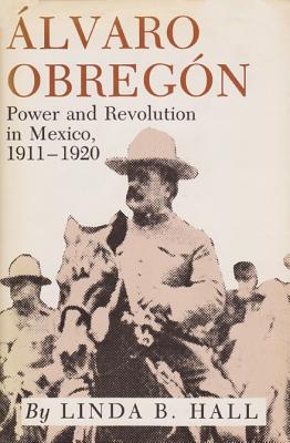 Alvaro Obregon: Power and Revolution in Mexico, 1911-1920 - Hall, Linda B