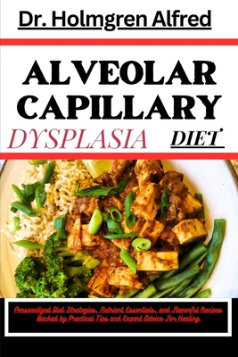 Alveolar Capillary Dysplasia Diet: Personalized Diet Strategies, Nutrient Essentials, and Flavorful Recipes Backed by Practical Tips and Expert Advice For Healing - Alfred, Holmgren, Dr.