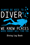 Always Be Nice To A Diver We Know Places Where Nobody Will Find You - Diving Log Book: Scuba Diving Log Dive Logbook 100 Dives Scuba Diver Gift