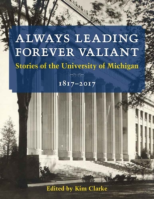 Always Leading, Forever Valiant: Stories of the University of Michigan, 1817-2017 - Clarke, Kim, and U-M Bicentennial Office