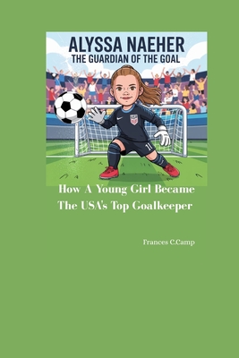 Alyssa Naeher the Guardian of the Goal: How a Young Girl Became the USA's Top Goalkeeper - C Camp, Frances
