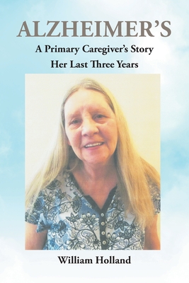 Alzheimer's: A Caregiver's Story: Her Last 3 Years - Holland, William