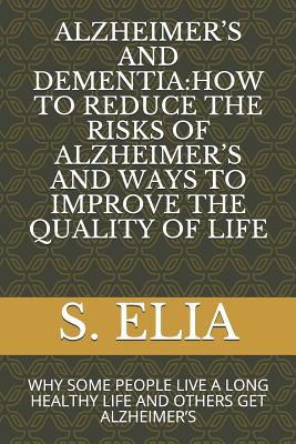 Alzheimer's and Dementia: How to Reduce the Risks of Alzheimer's and Ways to Improve the Quality of Life: Why Some People Live a Long Healthy Life and Others Get Alzheimer's - Elia, S