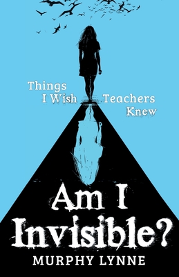 Am I Invisible?: Things I Wish Teachers Knew - Lynne, Murphy