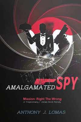 Amalgamated Spy: Mission: Right the Wrong, a Tragicomedy / James Bond Parody - Lomas, Anthony J