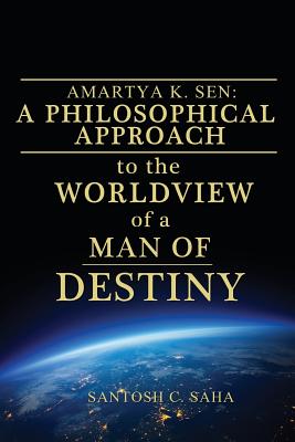 Amartya K. Sen: A Philosophical Approach to the Worldview of a Man of Destiny - Saha, Santosh