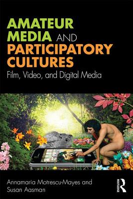 Amateur Media and Participatory Cultures: Film, Video, and Digital Media - Motrescu-Mayes, Annamaria, and Aasman, Susan