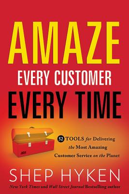 Amaze Every Customer Every Time: 52 Tools for Delivering the Most Amazing Customer Service on the Planet - Hyken, Shep
