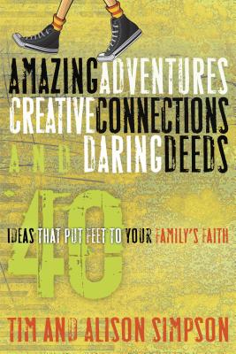 Amazing Adventures, Creative Connections, and Daring Deeds: 40 Ideas That Put Feet to Your Family's Faith - Simpson, Tim, and Simpson, Alison