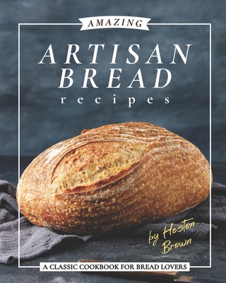 Amazing Artisan Bread Recipes: A Classic Cookbook for Bread Lovers - Brown, Heston