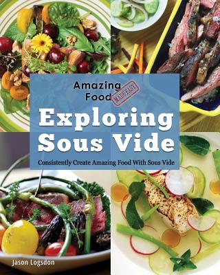 Amazing Food Made Easy: Exploring Sous Vide: Consistently Create Amazing Food with Sous Vide - Logsdon, Jason