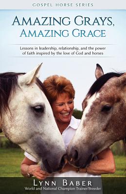 Amazing Grays, Amazing Grace: Lessons in Leadership, Relationship, and the Power of Faith Inspired By the Love of God and Horses - Baber, Lynn