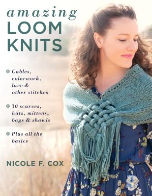 Amazing Loom Knits: Cables, Colorwork, Lace and Other Stitches * 30 Scarves, Hats, Mittens, Bags and Shawls * Plus All the Basics - Cox, Nicole F