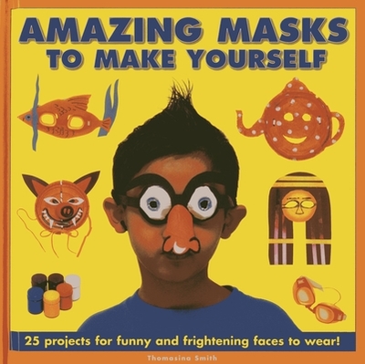 Amazing Masks to Make Yourself: 25 Projects for Funny and Frightening Faces to Wear! - Smith, Thomasina