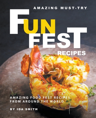 Amazing Must-Try Fun Fest Recipes: Amazing Food Fest Recipes from around the World - Smith, Ida