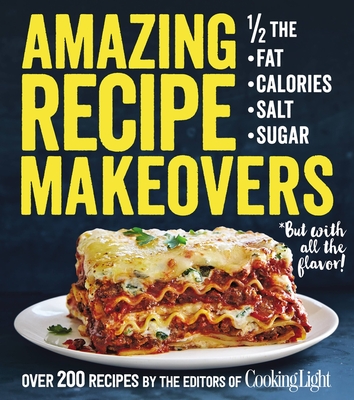 Amazing Recipe Makeovers: 200 Classic Dishes at 1/2 the Fat, Calories, Salt, or Sugar - The Editors of Cooking Light