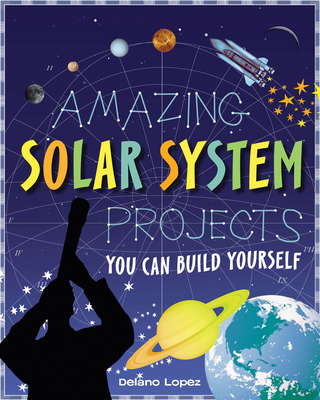 Amazing Solar System Projects: You Can Build Yourself - Lopez, Delano, and Braley, Shawn