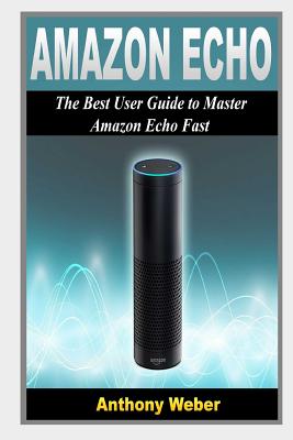 Amazon Echo: 2 in 1. the Best User Guides to Learn Amazon Echo (Alexa Kit, Amazon Prime, Users Guide, Web Services, Digital Media, Free Books, Free Movie, Prime Music) - Weber, Anthony, and Jones, Andrew, and Echo, Amazon (Foreword by)
