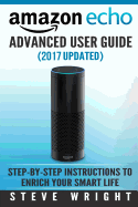 Amazon Echo: Amazon Echo Advanced User Guide (2017 Updated): Step-By-Step Instructions to Enrich Your Smart Life (Amazon Echo User Manual, Alexa User Guide, Amazon Echo Dot, Amazon Echo Tap)