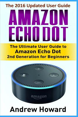 Amazon Echo Dot: The Ultimate User Guide to Amazon Echo Dot for Beginners and Advanced Users (Amazon Echo Dot, user manual, step-by-step guide, Amazon Alexa, smart device) - Edwards, John, Sen., and Howard, Andrew